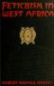 [Gutenberg 38038] • Fetichism in West Africa / Forty Years' Observations of Native Customs and Superstitions